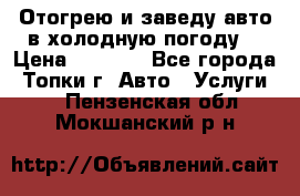 Отогрею и заведу авто в холодную погоду  › Цена ­ 1 000 - Все города, Топки г. Авто » Услуги   . Пензенская обл.,Мокшанский р-н